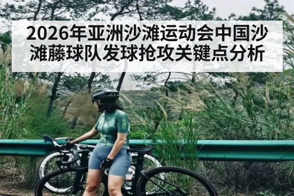 2026年亚洲沙滩运动会中国沙滩藤球队发球抢攻关键点分析