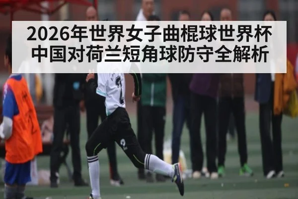 2026年世界女子曲棍球世界杯中国对荷兰短角球防守全解析