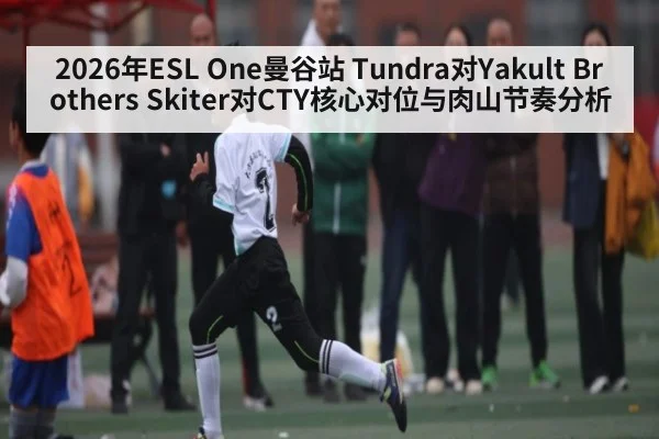 2026年ESL One曼谷站 Tundra对Yakult Brothers Skiter对CTY核心对位与肉山节奏分析