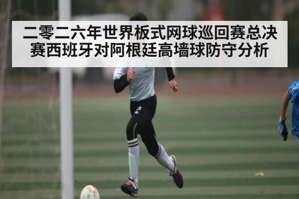 二零二六年世界板式网球巡回赛总决赛西班牙对阿根廷高墙球防守分析
