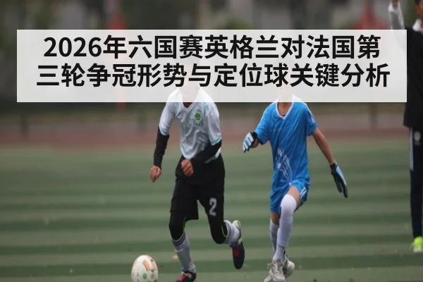 2026年六国赛英格兰对法国第三轮争冠形势与定位球关键分析